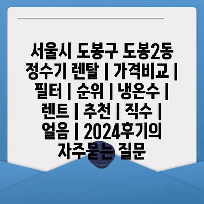 서울시 도봉구 도봉2동 정수기 렌탈 | 가격비교 | 필터 | 순위 | 냉온수 | 렌트 | 추천 | 직수 | 얼음 | 2024후기