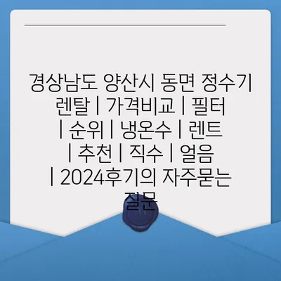 경상남도 양산시 동면 정수기 렌탈 | 가격비교 | 필터 | 순위 | 냉온수 | 렌트 | 추천 | 직수 | 얼음 | 2024후기