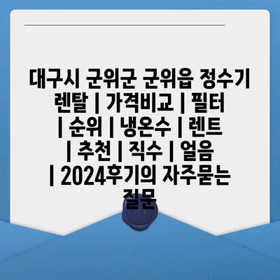 대구시 군위군 군위읍 정수기 렌탈 | 가격비교 | 필터 | 순위 | 냉온수 | 렌트 | 추천 | 직수 | 얼음 | 2024후기