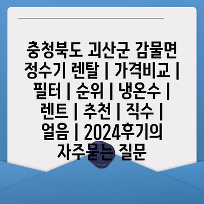 충청북도 괴산군 감물면 정수기 렌탈 | 가격비교 | 필터 | 순위 | 냉온수 | 렌트 | 추천 | 직수 | 얼음 | 2024후기