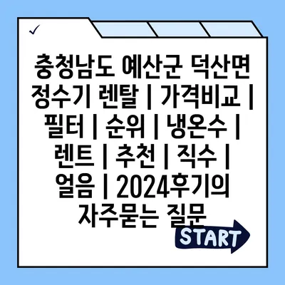 충청남도 예산군 덕산면 정수기 렌탈 | 가격비교 | 필터 | 순위 | 냉온수 | 렌트 | 추천 | 직수 | 얼음 | 2024후기