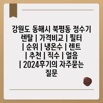 강원도 동해시 북평동 정수기 렌탈 | 가격비교 | 필터 | 순위 | 냉온수 | 렌트 | 추천 | 직수 | 얼음 | 2024후기