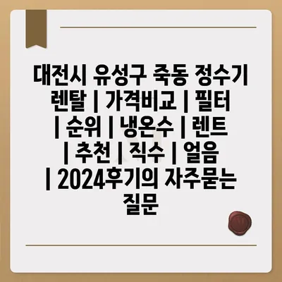 대전시 유성구 죽동 정수기 렌탈 | 가격비교 | 필터 | 순위 | 냉온수 | 렌트 | 추천 | 직수 | 얼음 | 2024후기