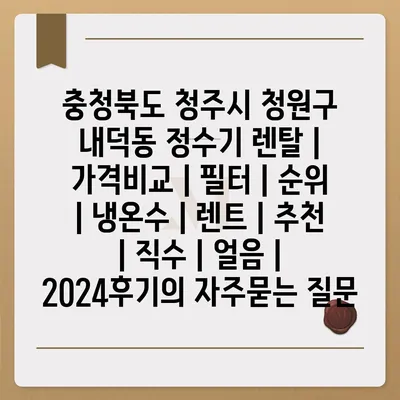 충청북도 청주시 청원구 내덕동 정수기 렌탈 | 가격비교 | 필터 | 순위 | 냉온수 | 렌트 | 추천 | 직수 | 얼음 | 2024후기