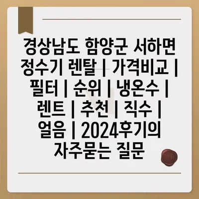 경상남도 함양군 서하면 정수기 렌탈 | 가격비교 | 필터 | 순위 | 냉온수 | 렌트 | 추천 | 직수 | 얼음 | 2024후기