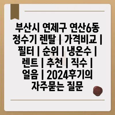 부산시 연제구 연산6동 정수기 렌탈 | 가격비교 | 필터 | 순위 | 냉온수 | 렌트 | 추천 | 직수 | 얼음 | 2024후기