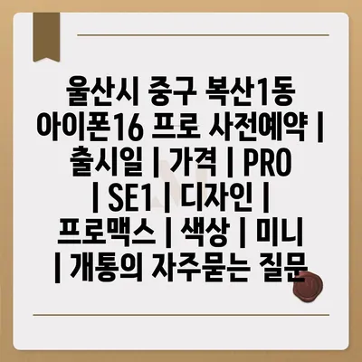 울산시 중구 복산1동 아이폰16 프로 사전예약 | 출시일 | 가격 | PRO | SE1 | 디자인 | 프로맥스 | 색상 | 미니 | 개통