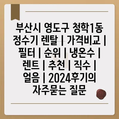 부산시 영도구 청학1동 정수기 렌탈 | 가격비교 | 필터 | 순위 | 냉온수 | 렌트 | 추천 | 직수 | 얼음 | 2024후기