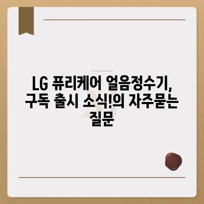 LG 퓨리케어 얼음정수기, 구독 출시 소식!