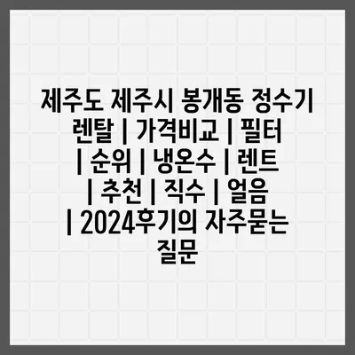 제주도 제주시 봉개동 정수기 렌탈 | 가격비교 | 필터 | 순위 | 냉온수 | 렌트 | 추천 | 직수 | 얼음 | 2024후기