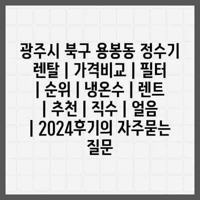 광주시 북구 용봉동 정수기 렌탈 | 가격비교 | 필터 | 순위 | 냉온수 | 렌트 | 추천 | 직수 | 얼음 | 2024후기