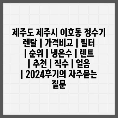 제주도 제주시 이호동 정수기 렌탈 | 가격비교 | 필터 | 순위 | 냉온수 | 렌트 | 추천 | 직수 | 얼음 | 2024후기