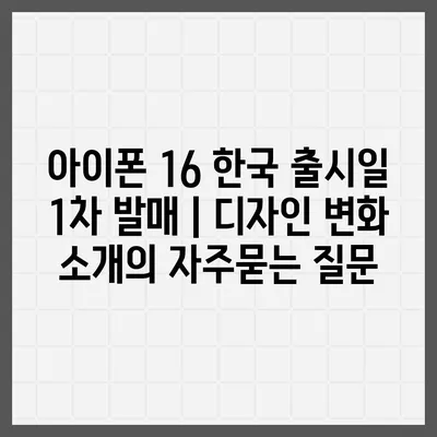 아이폰 16 한국 출시일 1차 발매 | 디자인 변화 소개