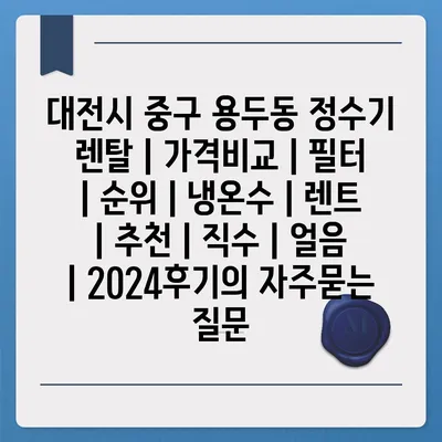 대전시 중구 용두동 정수기 렌탈 | 가격비교 | 필터 | 순위 | 냉온수 | 렌트 | 추천 | 직수 | 얼음 | 2024후기