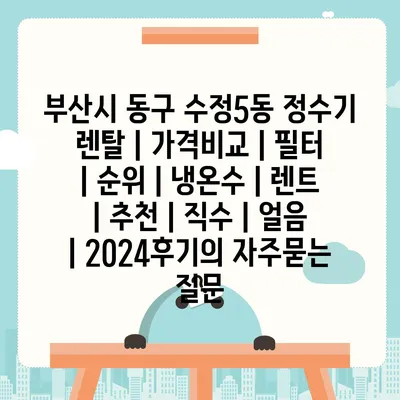 부산시 동구 수정5동 정수기 렌탈 | 가격비교 | 필터 | 순위 | 냉온수 | 렌트 | 추천 | 직수 | 얼음 | 2024후기