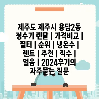 제주도 제주시 용담2동 정수기 렌탈 | 가격비교 | 필터 | 순위 | 냉온수 | 렌트 | 추천 | 직수 | 얼음 | 2024후기