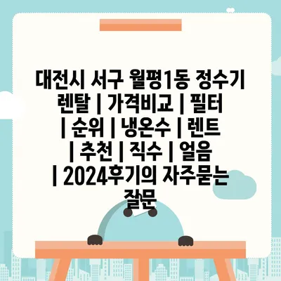 대전시 서구 월평1동 정수기 렌탈 | 가격비교 | 필터 | 순위 | 냉온수 | 렌트 | 추천 | 직수 | 얼음 | 2024후기