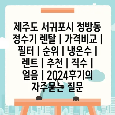 제주도 서귀포시 정방동 정수기 렌탈 | 가격비교 | 필터 | 순위 | 냉온수 | 렌트 | 추천 | 직수 | 얼음 | 2024후기