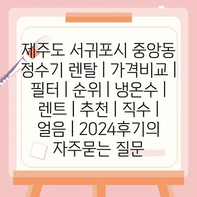 제주도 서귀포시 중앙동 정수기 렌탈 | 가격비교 | 필터 | 순위 | 냉온수 | 렌트 | 추천 | 직수 | 얼음 | 2024후기