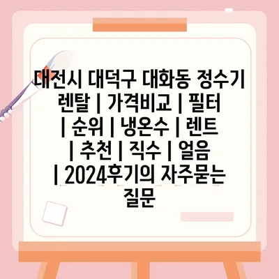 대전시 대덕구 대화동 정수기 렌탈 | 가격비교 | 필터 | 순위 | 냉온수 | 렌트 | 추천 | 직수 | 얼음 | 2024후기