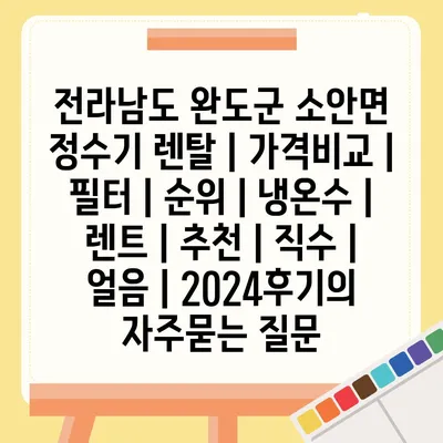 전라남도 완도군 소안면 정수기 렌탈 | 가격비교 | 필터 | 순위 | 냉온수 | 렌트 | 추천 | 직수 | 얼음 | 2024후기