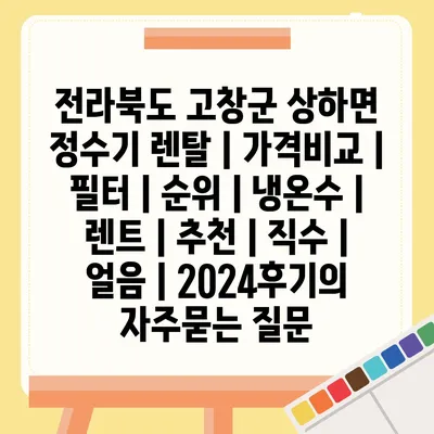 전라북도 고창군 상하면 정수기 렌탈 | 가격비교 | 필터 | 순위 | 냉온수 | 렌트 | 추천 | 직수 | 얼음 | 2024후기