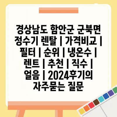 경상남도 함안군 군북면 정수기 렌탈 | 가격비교 | 필터 | 순위 | 냉온수 | 렌트 | 추천 | 직수 | 얼음 | 2024후기