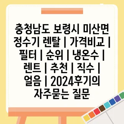 충청남도 보령시 미산면 정수기 렌탈 | 가격비교 | 필터 | 순위 | 냉온수 | 렌트 | 추천 | 직수 | 얼음 | 2024후기