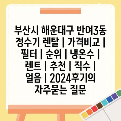 부산시 해운대구 반여3동 정수기 렌탈 | 가격비교 | 필터 | 순위 | 냉온수 | 렌트 | 추천 | 직수 | 얼음 | 2024후기