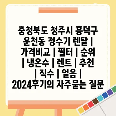 충청북도 청주시 흥덕구 운천동 정수기 렌탈 | 가격비교 | 필터 | 순위 | 냉온수 | 렌트 | 추천 | 직수 | 얼음 | 2024후기