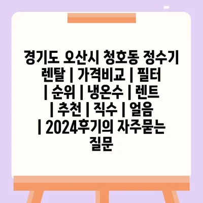 경기도 오산시 청호동 정수기 렌탈 | 가격비교 | 필터 | 순위 | 냉온수 | 렌트 | 추천 | 직수 | 얼음 | 2024후기