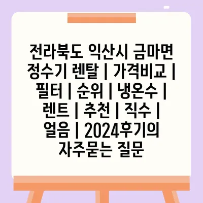 전라북도 익산시 금마면 정수기 렌탈 | 가격비교 | 필터 | 순위 | 냉온수 | 렌트 | 추천 | 직수 | 얼음 | 2024후기