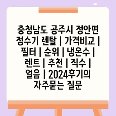 충청남도 공주시 정안면 정수기 렌탈 | 가격비교 | 필터 | 순위 | 냉온수 | 렌트 | 추천 | 직수 | 얼음 | 2024후기