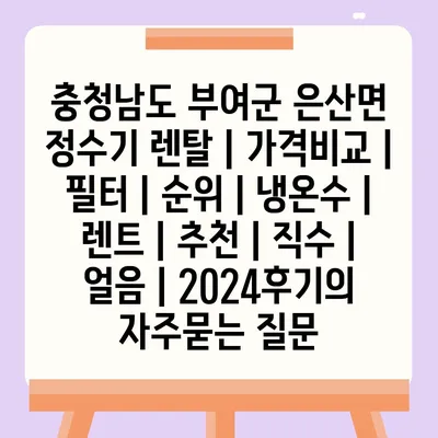 충청남도 부여군 은산면 정수기 렌탈 | 가격비교 | 필터 | 순위 | 냉온수 | 렌트 | 추천 | 직수 | 얼음 | 2024후기