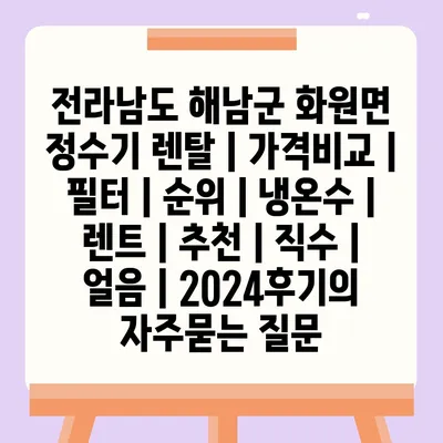 전라남도 해남군 화원면 정수기 렌탈 | 가격비교 | 필터 | 순위 | 냉온수 | 렌트 | 추천 | 직수 | 얼음 | 2024후기