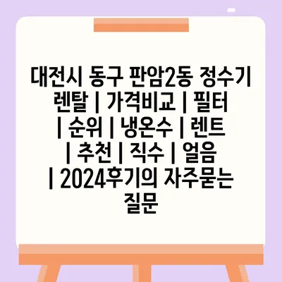 대전시 동구 판암2동 정수기 렌탈 | 가격비교 | 필터 | 순위 | 냉온수 | 렌트 | 추천 | 직수 | 얼음 | 2024후기