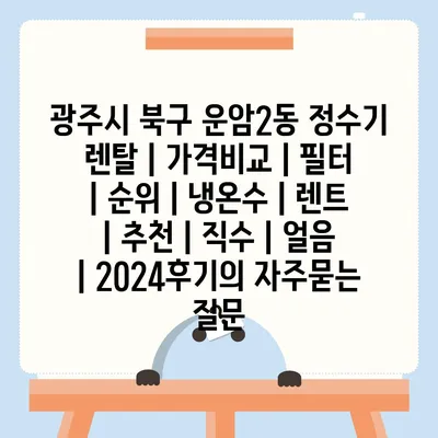 광주시 북구 운암2동 정수기 렌탈 | 가격비교 | 필터 | 순위 | 냉온수 | 렌트 | 추천 | 직수 | 얼음 | 2024후기