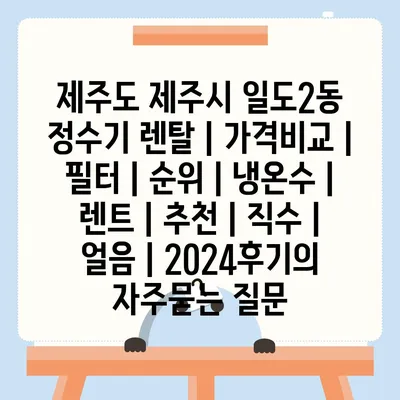 제주도 제주시 일도2동 정수기 렌탈 | 가격비교 | 필터 | 순위 | 냉온수 | 렌트 | 추천 | 직수 | 얼음 | 2024후기