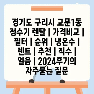 경기도 구리시 교문1동 정수기 렌탈 | 가격비교 | 필터 | 순위 | 냉온수 | 렌트 | 추천 | 직수 | 얼음 | 2024후기