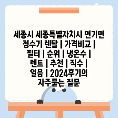 세종시 세종특별자치시 연기면 정수기 렌탈 | 가격비교 | 필터 | 순위 | 냉온수 | 렌트 | 추천 | 직수 | 얼음 | 2024후기