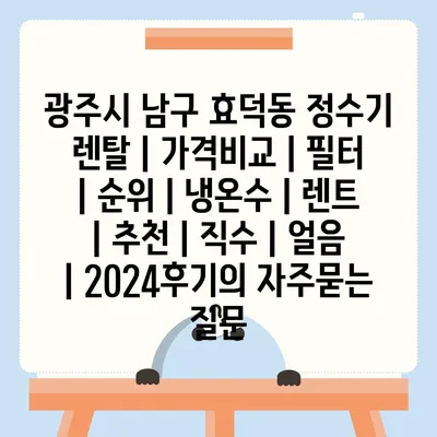 광주시 남구 효덕동 정수기 렌탈 | 가격비교 | 필터 | 순위 | 냉온수 | 렌트 | 추천 | 직수 | 얼음 | 2024후기