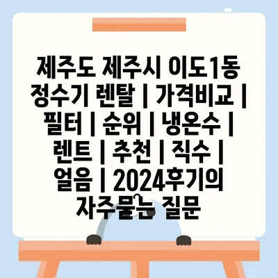 제주도 제주시 이도1동 정수기 렌탈 | 가격비교 | 필터 | 순위 | 냉온수 | 렌트 | 추천 | 직수 | 얼음 | 2024후기