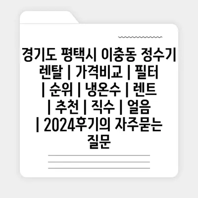 경기도 평택시 이충동 정수기 렌탈 | 가격비교 | 필터 | 순위 | 냉온수 | 렌트 | 추천 | 직수 | 얼음 | 2024후기