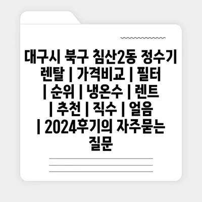 대구시 북구 침산2동 정수기 렌탈 | 가격비교 | 필터 | 순위 | 냉온수 | 렌트 | 추천 | 직수 | 얼음 | 2024후기