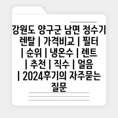 강원도 양구군 남면 정수기 렌탈 | 가격비교 | 필터 | 순위 | 냉온수 | 렌트 | 추천 | 직수 | 얼음 | 2024후기