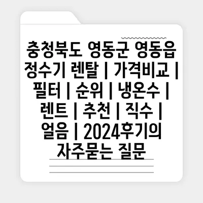 충청북도 영동군 영동읍 정수기 렌탈 | 가격비교 | 필터 | 순위 | 냉온수 | 렌트 | 추천 | 직수 | 얼음 | 2024후기