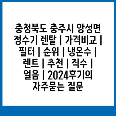 충청북도 충주시 앙성면 정수기 렌탈 | 가격비교 | 필터 | 순위 | 냉온수 | 렌트 | 추천 | 직수 | 얼음 | 2024후기