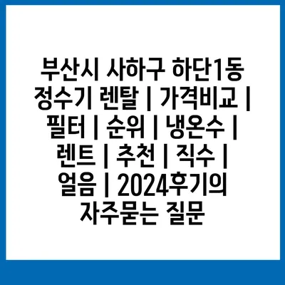 부산시 사하구 하단1동 정수기 렌탈 | 가격비교 | 필터 | 순위 | 냉온수 | 렌트 | 추천 | 직수 | 얼음 | 2024후기