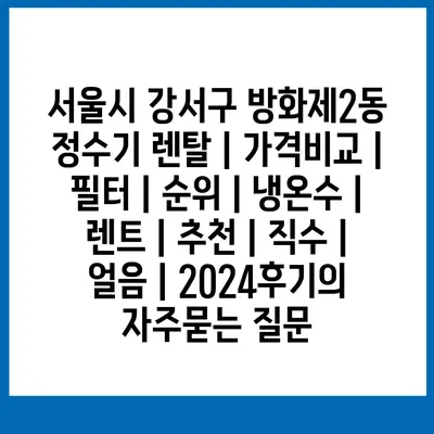 서울시 강서구 방화제2동 정수기 렌탈 | 가격비교 | 필터 | 순위 | 냉온수 | 렌트 | 추천 | 직수 | 얼음 | 2024후기