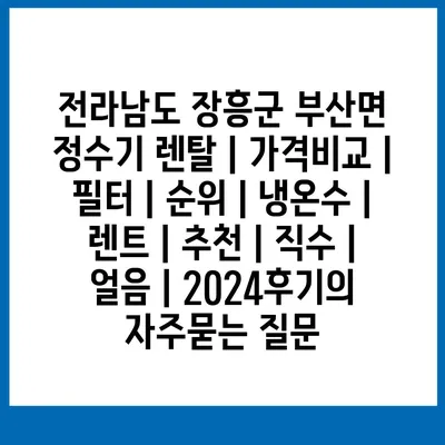 전라남도 장흥군 부산면 정수기 렌탈 | 가격비교 | 필터 | 순위 | 냉온수 | 렌트 | 추천 | 직수 | 얼음 | 2024후기